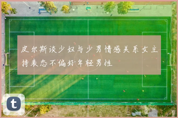 皮尔斯谈少妇与少男情感关系女主持表态不偏好年轻男性