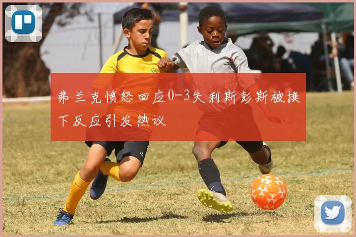 弗兰克愤怒回应0-3失利斯彭斯被换下反应引发热议
