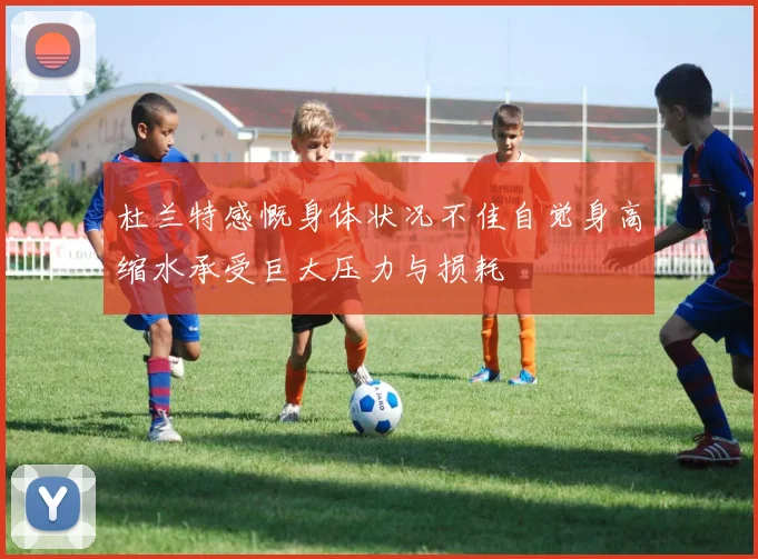 杜兰特感慨身体状况不佳自觉身高缩水承受巨大压力与损耗