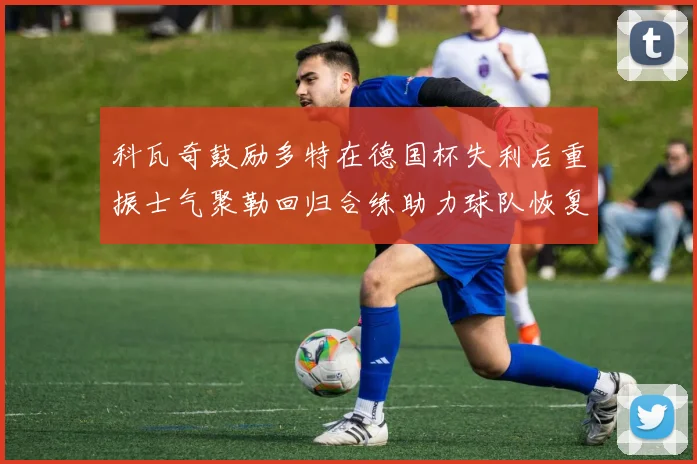 科瓦奇鼓励多特在德国杯失利后重振士气聚勒回归合练助力球队恢复状态