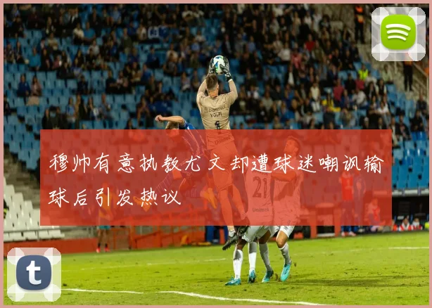 穆帅有意执教尤文却遭球迷嘲讽输球后引发热议