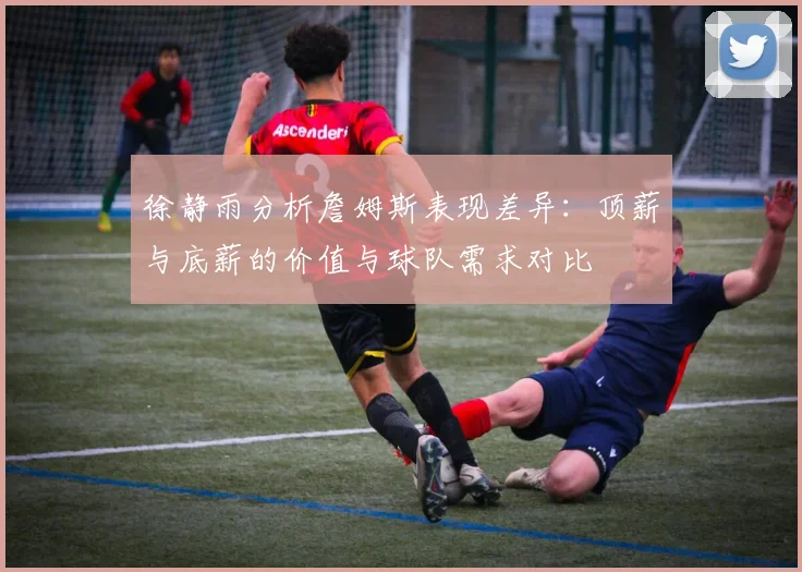 徐静雨分析詹姆斯表现差异：顶薪与底薪的价值与球队需求对比
