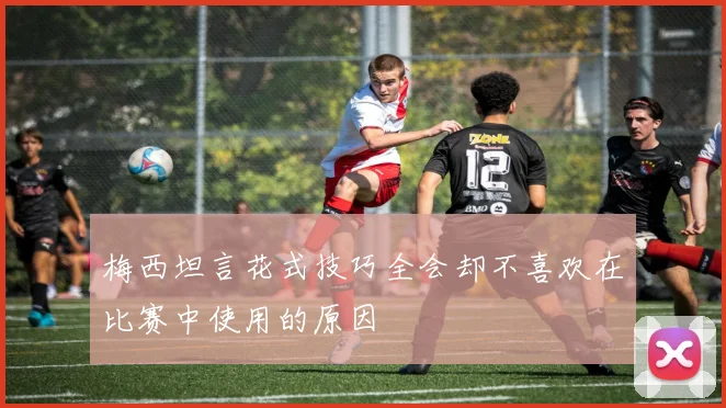 梅西坦言花式技巧全会却不喜欢在比赛中使用的原因