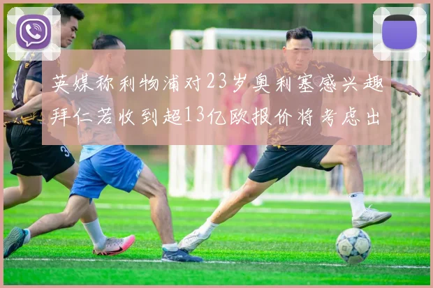 英媒称利物浦对23岁奥利塞感兴趣拜仁若收到超13亿欧报价将考虑出售