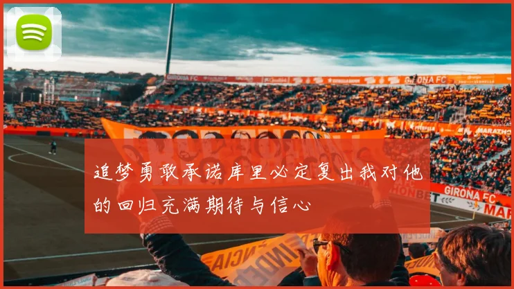 追梦勇敢承诺库里必定复出我对他的回归充满期待与信心