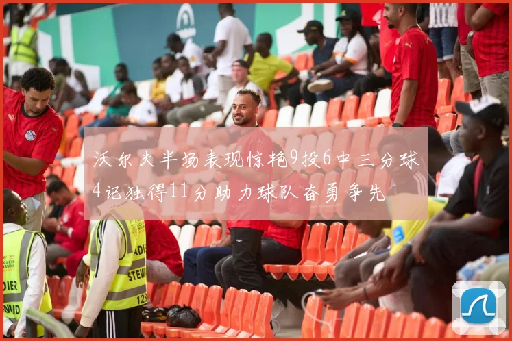 沃尔夫半场表现惊艳9投6中三分球4记独得11分助力球队奋勇争先