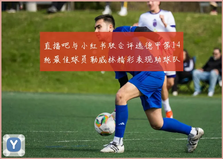 直播吧与小红书联合评选德甲第14轮最佳球员勒威林精彩表现助球队获胜