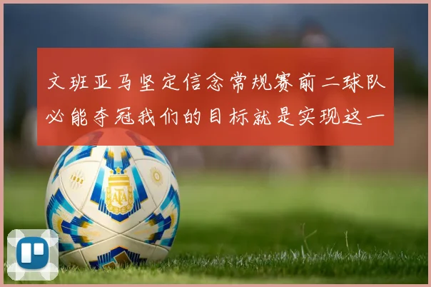 文班亚马坚定信念常规赛前二球队必能夺冠我们的目标就是实现这一伟大梦想