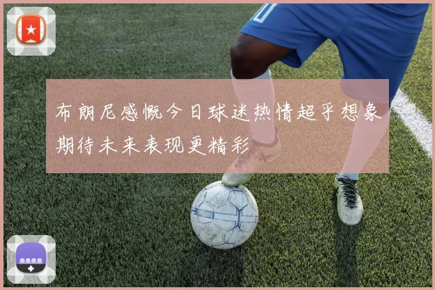 布朗尼感慨今日球迷热情超乎想象期待未来表现更精彩
