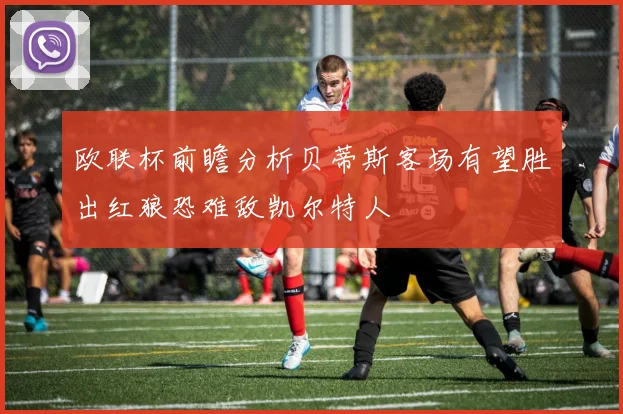 欧联杯前瞻分析贝蒂斯客场有望胜出红狼恐难敌凯尔特人