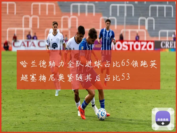 哈兰德助力全队进球占比65领跑英超塞梅尼奥紧随其后占比53