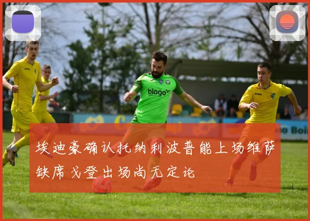 埃迪豪确认托纳利波普能上场维萨缺席戈登出场尚无定论