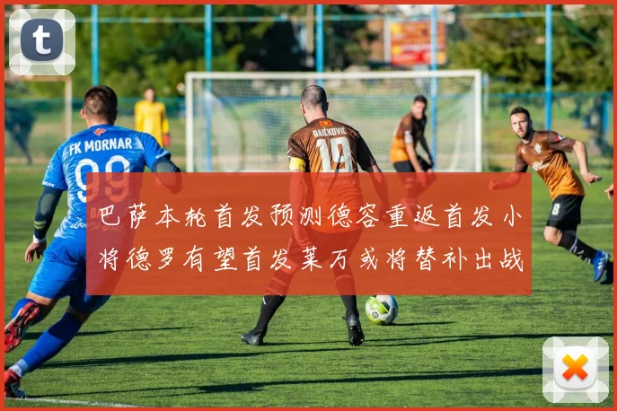 巴萨本轮首发预测德容重返首发小将德罗有望首发莱万或将替补出战