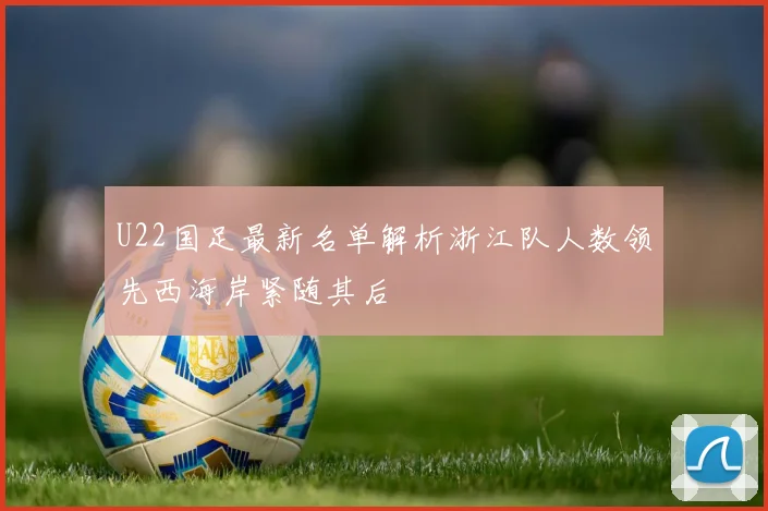 U22国足最新名单解析浙江队人数领先西海岸紧随其后