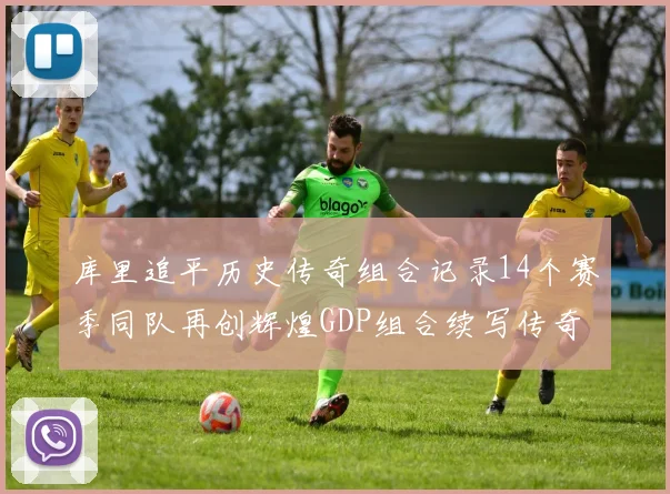 库里追平历史传奇组合记录14个赛季同队再创辉煌GDP组合续写传奇