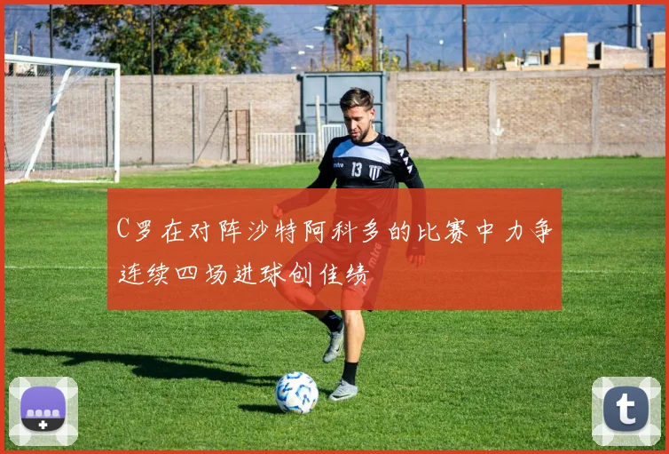 C罗在对阵沙特阿科多的比赛中力争连续四场进球创佳绩