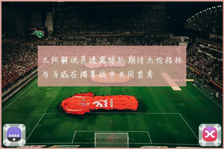 太阳解说员透露球队期待杰伦格林与马威在揭幕战中共同首秀