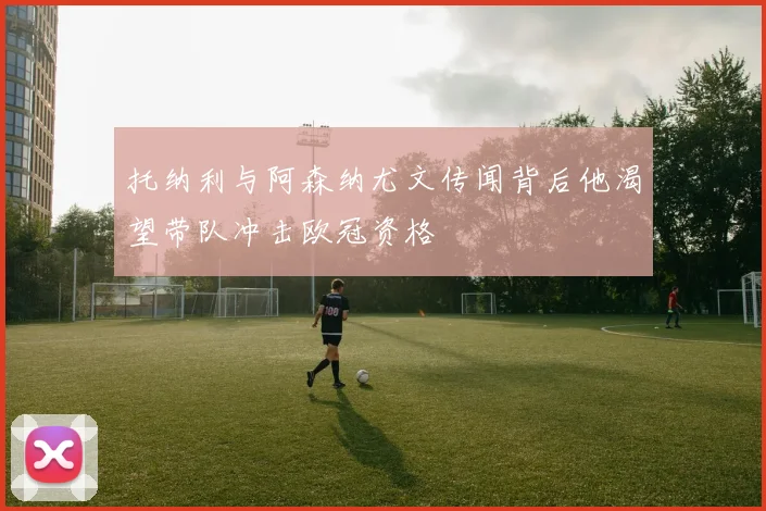 托纳利与阿森纳尤文传闻背后他渴望带队冲击欧冠资格