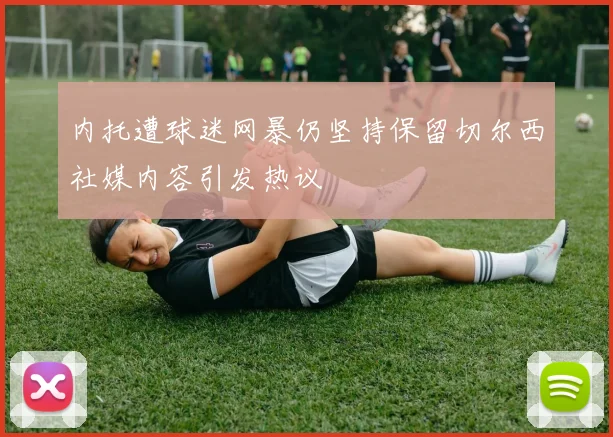 内托遭球迷网暴仍坚持保留切尔西社媒内容引发热议