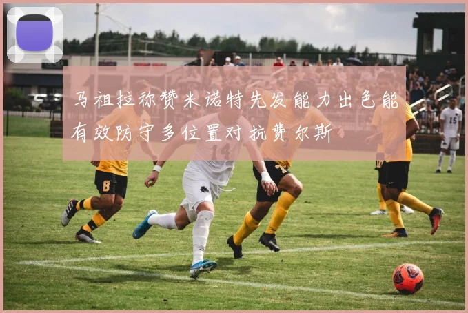 马祖拉称赞米诺特先发能力出色能有效防守多位置对抗费尔斯