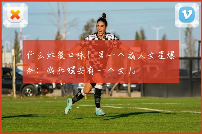 什么炸裂口味！另一个成人女星爆料：我和锡安有一个女儿