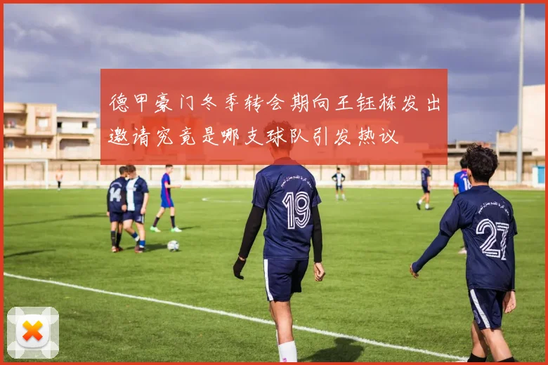 德甲豪门冬季转会期向王钰栋发出邀请究竟是哪支球队引发热议