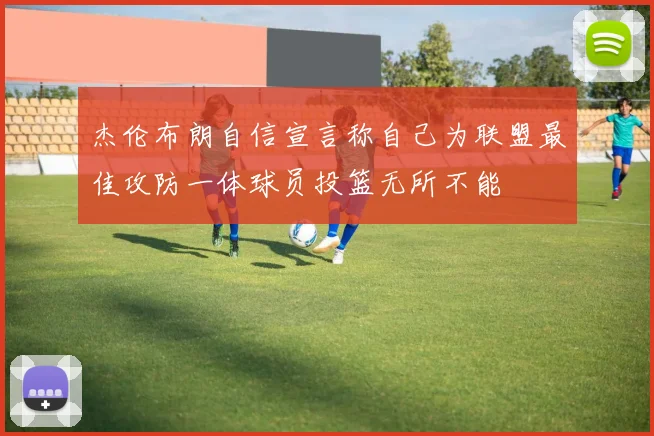 杰伦布朗自信宣言称自己为联盟最佳攻防一体球员投篮无所不能