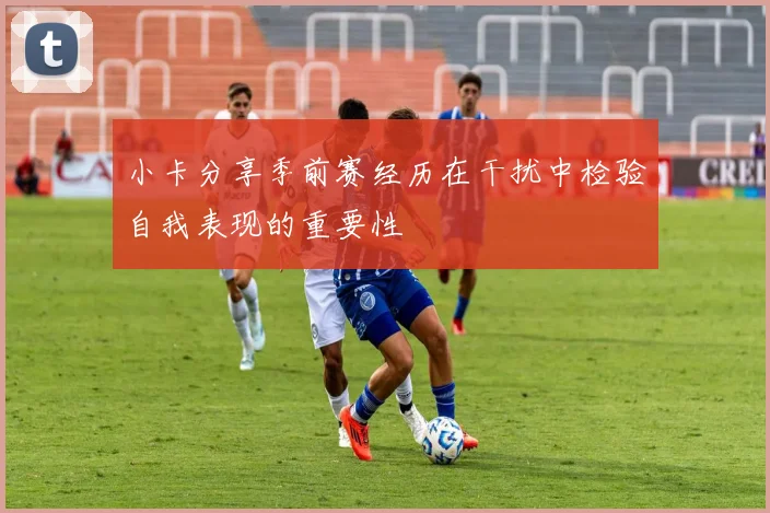小卡分享季前赛经历在干扰中检验自我表现的重要性