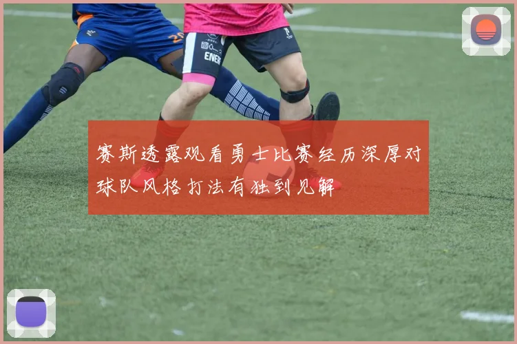 赛斯透露观看勇士比赛经历深厚对球队风格打法有独到见解