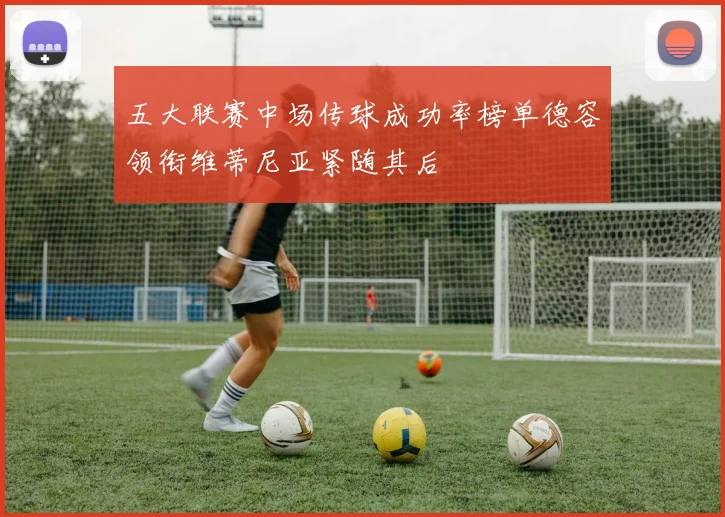 五大联赛中场传球成功率榜单德容领衔维蒂尼亚紧随其后
