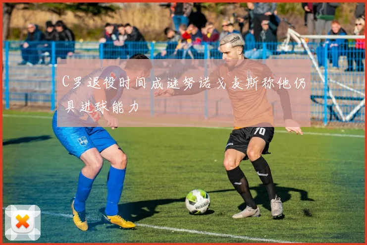 C罗退役时间成谜努诺戈麦斯称他仍具进球能力